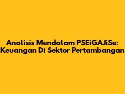 **Analisis Mendalam PSEiGAJiSe: Keuangan Di Sektor Pertambangan**