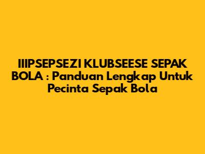 **IIIPSEPSEZI KLUBSEESE SEPAK BOLA**: Panduan Lengkap Untuk Pecinta Sepak Bola