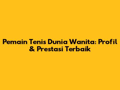 **Pemain Tenis Dunia Wanita:** Profil & Prestasi Terbaik