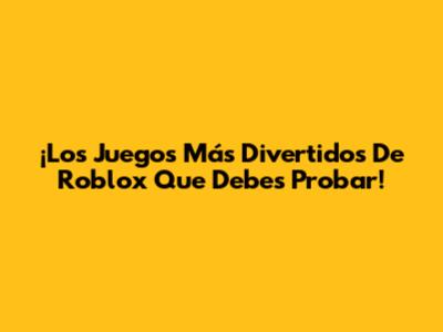 ¡Los Juegos Más Divertidos De Roblox Que Debes Probar!