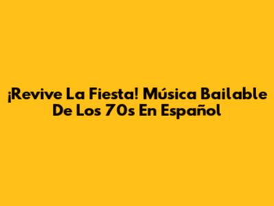 ¡Revive La Fiesta! Música Bailable De Los 70s En Español