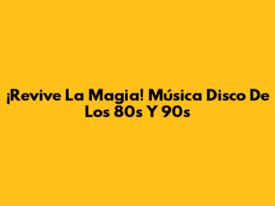 ¡Revive La Magia! Música Disco De Los 80s Y 90s