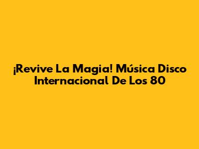 ¡Revive La Magia! Música Disco Internacional De Los 80
