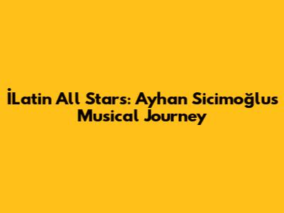 İLatin All Stars: Ayhan Sicimoğlu's Musical Journey