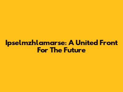  Ipselmzhlamarse: A United Front For The Future