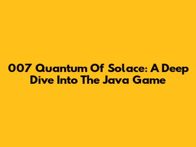 007 Quantum Of Solace: A Deep Dive Into The Java Game
