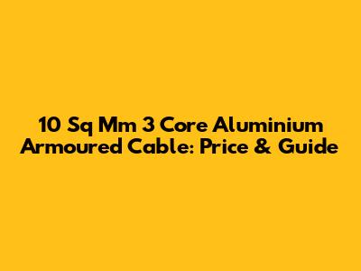 10 Sq Mm 3 Core Aluminium Armoured Cable: Price & Guide