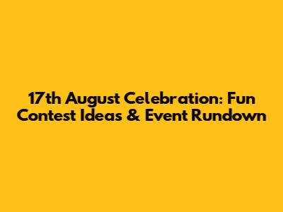 17th August Celebration: Fun Contest Ideas & Event Rundown