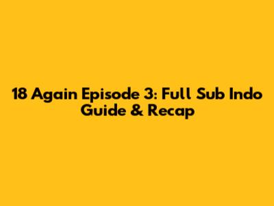18 Again Episode 3: Full Sub Indo Guide & Recap