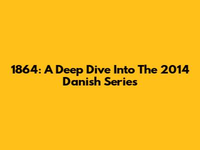 1864: A Deep Dive Into The 2014 Danish Series