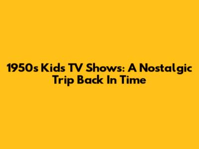 1950s Kids' TV Shows: A Nostalgic Trip Back In Time