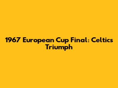 1967 European Cup Final: Celtic's Triumph