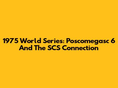 1975 World Series: Poscomegasc 6 And The SCS Connection