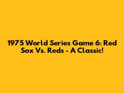1975 World Series Game 6: Red Sox Vs. Reds - A Classic!