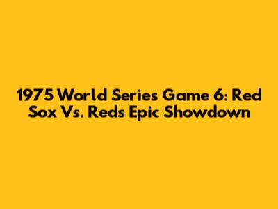 1975 World Series Game 6: Red Sox Vs. Reds Epic Showdown