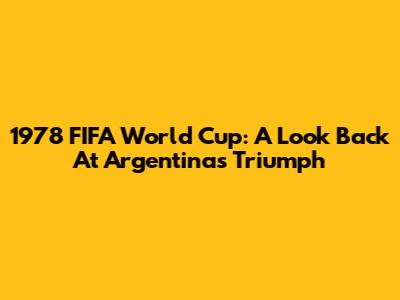 1978 FIFA World Cup: A Look Back At Argentina's Triumph