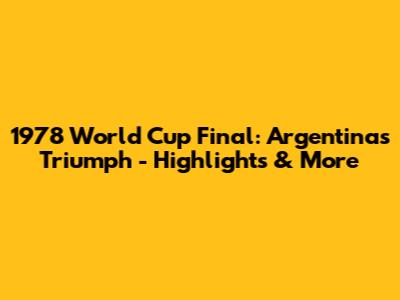 1978 World Cup Final: Argentina's Triumph - Highlights & More