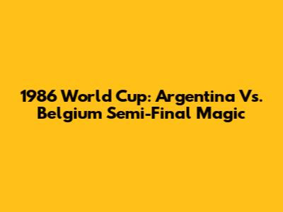 1986 World Cup: Argentina Vs. Belgium Semi-Final Magic