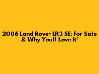 2006 Land Rover LR3 SE: For Sale & Why You'll Love It!