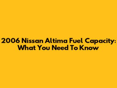 2006 Nissan Altima Fuel Capacity: What You Need To Know