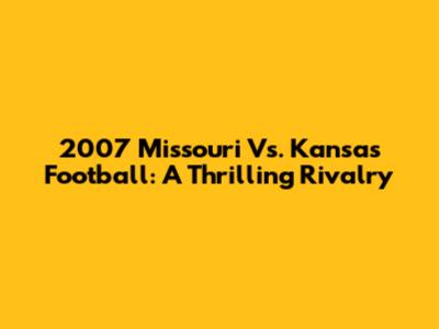 2007 Missouri Vs. Kansas Football: A Thrilling Rivalry
