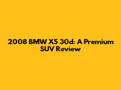 2008 BMW X5 30d: A Premium SUV Review