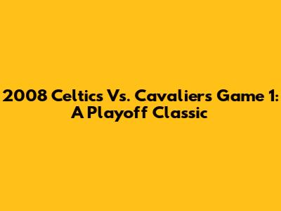 2008 Celtics Vs. Cavaliers Game 1: A Playoff Classic