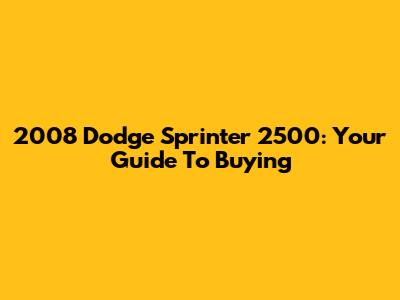 2008 Dodge Sprinter 2500: Your Guide To Buying