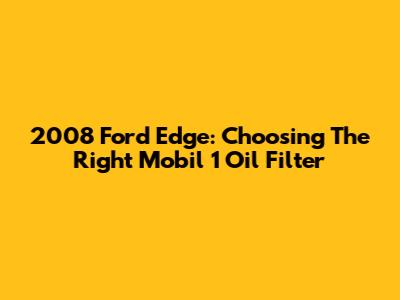 2008 Ford Edge: Choosing The Right Mobil 1 Oil Filter