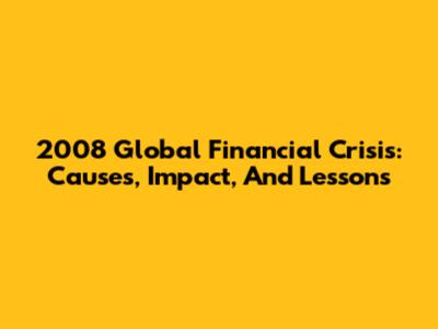 2008 Global Financial Crisis: Causes, Impact, And Lessons