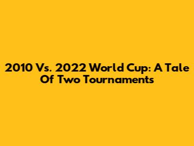 2010 Vs. 2022 World Cup: A Tale Of Two Tournaments
