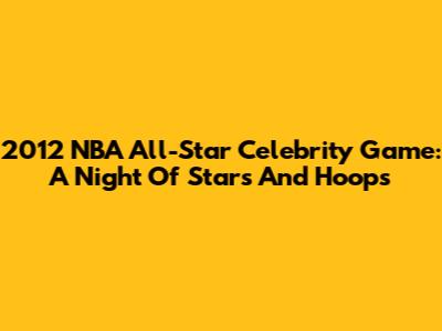 2012 NBA All-Star Celebrity Game: A Night Of Stars And Hoops