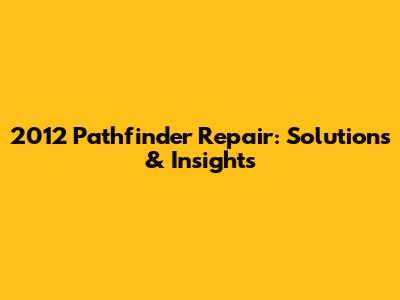 2012 Pathfinder Repair: Solutions & Insights