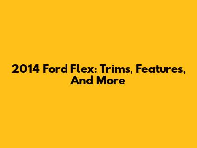 2014 Ford Flex: Trims, Features, And More