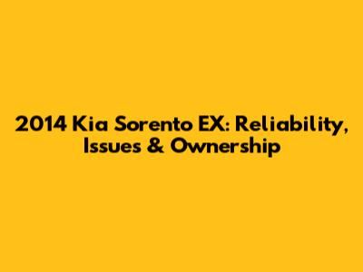 2014 Kia Sorento EX: Reliability, Issues & Ownership