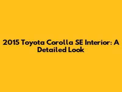 2015 Toyota Corolla SE Interior: A Detailed Look