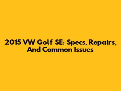 2015 VW Golf SE: Specs, Repairs, And Common Issues