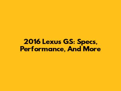 2016 Lexus GS: Specs, Performance, And More