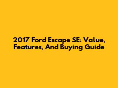2017 Ford Escape SE: Value, Features, And Buying Guide