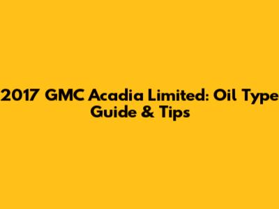 2017 GMC Acadia Limited: Oil Type Guide & Tips