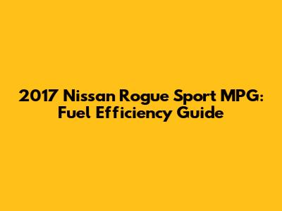 2017 Nissan Rogue Sport MPG: Fuel Efficiency Guide