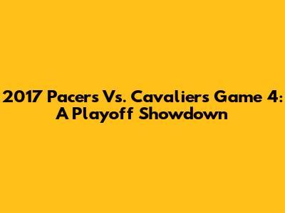 2017 Pacers Vs. Cavaliers Game 4: A Playoff Showdown