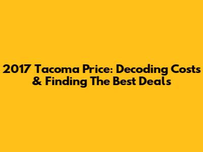 2017 Tacoma Price: Decoding Costs & Finding The Best Deals