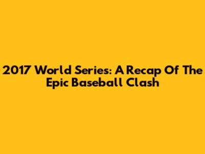 2017 World Series: A Recap Of The Epic Baseball Clash