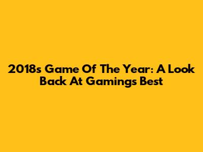2018's Game Of The Year: A Look Back At Gaming's Best