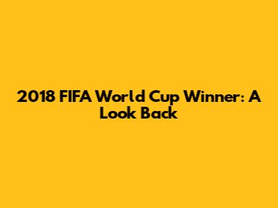 2018 FIFA World Cup Winner: A Look Back
