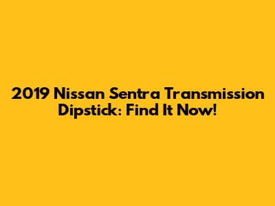 2019 Nissan Sentra Transmission Dipstick: Find It Now!
