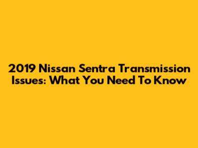2019 Nissan Sentra Transmission Issues: What You Need To Know