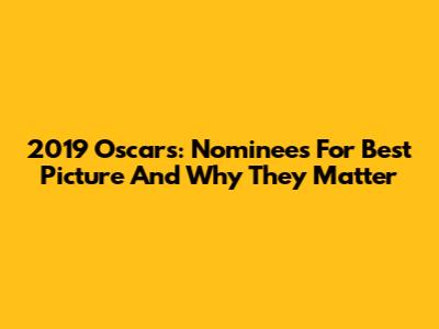 2019 Oscars: Nominees For Best Picture And Why They Matter