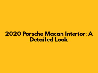 2020 Porsche Macan Interior: A Detailed Look